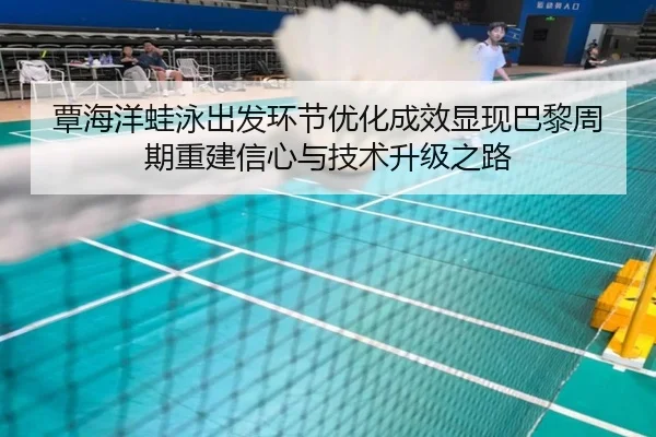 覃海洋蛙泳出发环节优化成效显现巴黎周期重建信心与技术升级之路